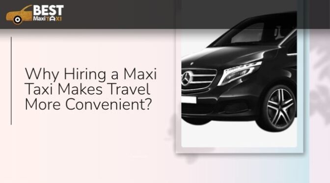 Why Hiring a Maxi Taxi Makes Travel More Convenient?